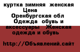куртка зимняя, женская › Цена ­ 1 500 - Оренбургская обл. Одежда, обувь и аксессуары » Женская одежда и обувь   